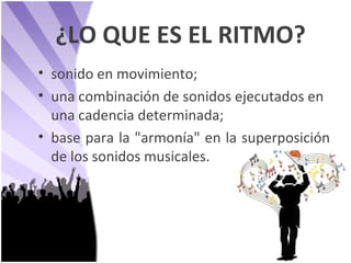 ¿LO QUE ES EL RITMO? sonido en movimiento; una combinación de sonidos ejecutados en una cadencia determinada; base para la "armonía" en la superposición de los sonidos musicales. 