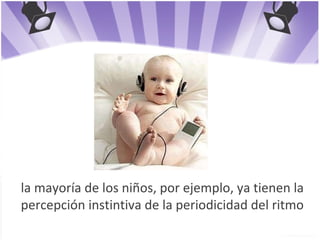 la mayoría de los niños, por ejemplo, ya tienen la percepción instintiva de la periodicidad del ritmo 