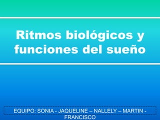Ritmos biológicos y
funciones del sueño
EQUIPO: SONIA - JAQUELINE – NALLELY – MARTIN -
FRANCISCO
 