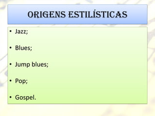 Origens estilísticas
• Jazz;

• Blues;

• Jump blues;

• Pop;

• Gospel.
 