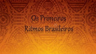 Os Primeiros
Ritmos Brasileiros
 