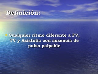 Definición:


• Cualquier ritmo diferente a FV,
  TV y Asistolia con ausencia de
          pulso palpable
 