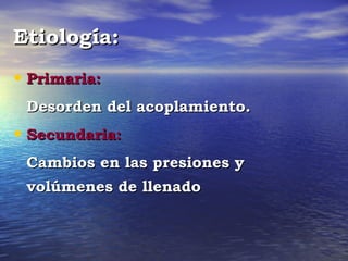 Etiología:
• Primaria:
 Desorden del acoplamiento.
• Secundaria:
 Cambios en las presiones y
 volúmenes de llenado
 