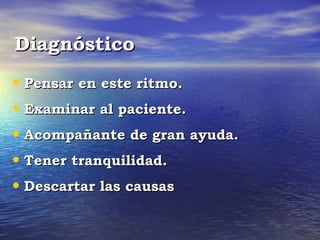 Diagnóstico
• Pensar en este ritmo.
• Examinar al paciente.
• Acompañante de gran ayuda.
• Tener tranquilidad.
• Descartar las causas
 