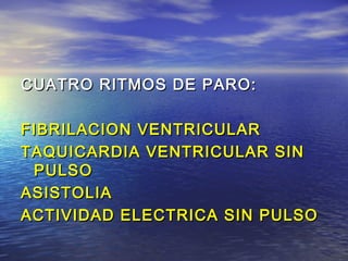 CUATRO RITMOS DE PARO:

FIBRILACION VENTRICULAR
TAQUICARDIA VENTRICULAR SIN
 PULSO
ASISTOLIA
ACTIVIDAD ELECTRICA SIN PULSO
 