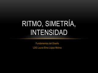 Fundamentos del Diseño
LDG Laura Elina López Molina
RITMO, SIMETRÍA,
INTENSIDAD
 
