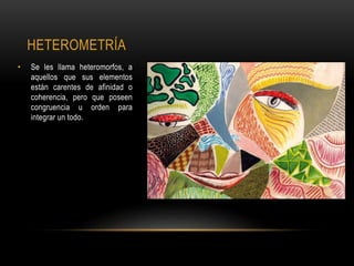 HETEROMETRÍA
• Se les llama heteromorfos, a
aquellos que sus elementos
están carentes de afinidad o
coherencia, pero que poseen
congruencia u orden para
integrar un todo.
 