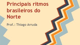 Principais ritmos
brasileiros do
Norte
Prof.: Thiago Arruda
 