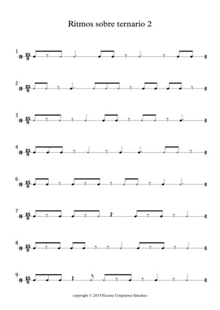 copyright © 2015 Vicente Umpiérrez Sánchez
15
8
15
8
15
8
15
8
15
8
15
8
15
8
15
8
/
1
Ritmos sobre ternario 2
/
2
/
3
/
4
/
6
/
7
/
8
/
9
œ ‰ ¿ ¿™ œ œ ‰ ¿™ ‰ œ œ
¿ ¿ ‰ œ™ ¿ ¿ ¿ ‰ œ œ œ œ ‰
¿ ‰ ¿ ‰ ¿ œ œ ‰ ¿ ¿ ‰ œ™
œ œ œ ‰ ¿ ‰ œ œ™ ¿ ¿ ‰
œ œ ‰ œ ‰ œ ‰ ¿ ¿ ‰ œ ¿™
œ ‰ œ œ ‰ ¿ Œ™ œ ‰ œ ‰ ¿
œ ‰ œ œ œ ‰ ‰ ¿ œ ‰ œ ‰ ¿
œ œ œ Œ ¿
j
¿ ‰ œ ‰ œ ‰ ¿