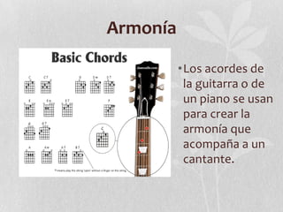 Armonía
•Los acordes de
la guitarra o de
un piano se usan
para crear la
armonía que
acompaña a un
cantante.
 