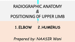 RADIOGRAPHIC ANATOMY
&
POSITIONING 0F UPPER LIMB
1.ELBOW 2.HUMERUS
Prepared by: NAASIR Wani
 