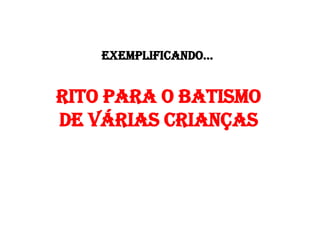 EXEMPLIFICANDO...
RITO PARA O BATISMO
DE VÁRIAS CRIANÇAS
 