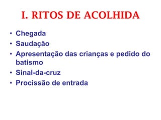 I. RITOS DE ACOLHIDA
• Chegada
• Saudação
• Apresentação das crianças e pedido do
batismo
• Sinal-da-cruz
• Procissão de entrada
 