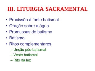III. LITURGIA SACRAMENTAL
• Procissão à fonte batismal
• Oração sobre a água
• Promessas do batismo
• Batismo
• Ritos complementares
– Unção pós-batismal
– Veste batismal
– Rito da luz
 