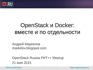 OpenStack и Docker:
вместе и по отдельности
Андрей Маркелов
markelov.blogspot.com
OpenStack Russia РИТ++ Meetup
21 мая 2015
 