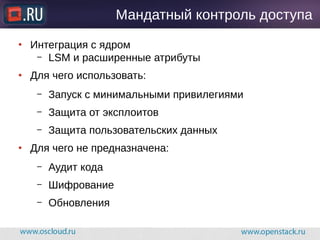 Мандатный контроль доступа
● Интеграция с ядром
– LSM и расширенные атрибуты
● Для чего использовать:
– Запуск с минимальными привилегиями
– Защита от эксплоитов
– Защита пользовательских данных
● Для чего не предназначена:
– Аудит кода
– Шифрование
– Обновления
 