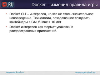 Docker – изменил правила игры
● Docker CLI – интересен, но это не столь значительное
нововведение. Технологии, позволяющие создавать
контейнеры в GNU/Linux > 10 лет
● Docker интересен как формат упаковки и
распространения приложений.
 