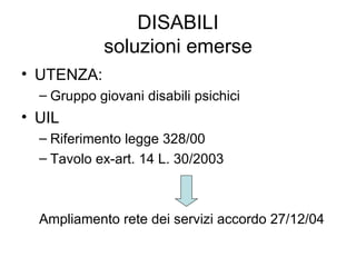 DISABILI soluzioni emerse UTENZA: Gruppo giovani disabili psichici UIL Riferimento legge 328/00 Tavolo ex-art. 14 L. 30/2003 Ampliamento rete dei servizi accordo 27/12/04 
