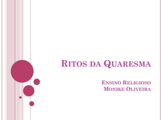 RITOS DA QUARESMA
ENSINO RELIGIOSO
MONIKE OLIVEIRA
 