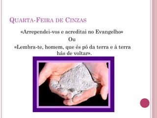 QUARTA-FEIRA DE CINZAS
«Arrependei-vos e acreditai no Evangelho»
Ou
«Lembra-te, homem, que és pó da terra e à terra
hás de voltar».
 