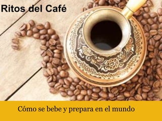 Ritos del Café




   Cómo se bebe y prepara en el mundo
 