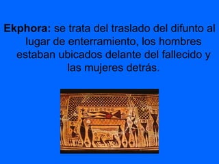 Ekphora: se trata del traslado del difunto al
lugar de enterramiento, los hombres
estaban ubicados delante del fallecido y
las mujeres detrás.
 