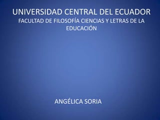 UNIVERSIDAD CENTRAL DEL ECUADOR
 FACULTAD DE FILOSOFÍA CIENCIAS Y LETRAS DE LA
                  EDUCACIÓN




             ANGÉLICA SORIA
 