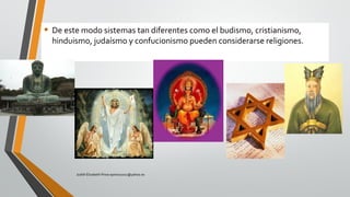 • De este modo sistemas tan diferentes como el budismo, cristianismo,
hinduismo, judaísmo y confucionismo pueden considerarse religiones.
Judith Elizabeth Pinos epinos2002@yahoo.es
 