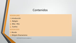 Contenidos
SESION UNO
1.Introducción
2.Religión
3.Mito - Rito
4.Sueños
SESION DOS
1.Mundo
2.Religión Shamanismo
Judith Elizabeth Pinos epinos2002@yahoo.es
 