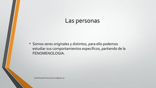 • Somos seres originales y distintos, para ello podemos
estudiar sus comportamientos específicos, partiendo de la
FENOMENOLOGIA.
Las personas
Judith Elizabeth Pinos epinos2002@yahoo.es
 