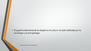 • El papel fundamental de la religión en la cultura ha sido ratificado por la
sociología y la antropología
Judith Elizabeth Pinos epinos2002@yahoo.es
 