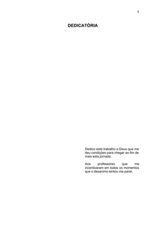 4



DEDICATÓRIA




      Dedico este trabalho a Deus que me
      deu condições para chegar ao fim de
      mais esta jornada.

      Aos      professores    que     me
      incentivaram em todos os momentos
      que o desanimo tentou me parar.
 