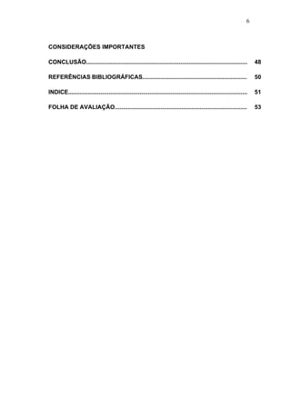 6



CONSIDERAÇÕES IMPORTANTES

CONCLUSÃO...................................................................................................           48

REFERÊNCIAS BIBLIOGRÁFICAS................................................................                             50

INDICE..............................................................................................................   51

FOLHA DE AVALIAÇÃO.................................................................................                    53
 
