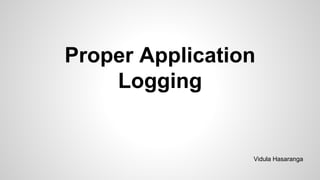Proper Application
Logging
Vidula Hasaranga
 