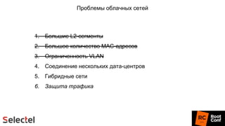 Проблемы облачных сетей
1. Большие L2-сегменты
2. Большое количество MAC-адресов
3. Ограниченность VLAN
4. Соединение нескольких дата-центров
5. Гибридные сети
6. Защита трафика
 
