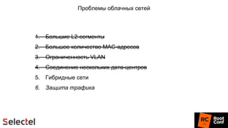Проблемы облачных сетей
1. Большие L2-сегменты
2. Большое количество MAC-адресов
3. Ограниченность VLAN
4. Соединение нескольких дата-центров
5. Гибридные сети
6. Защита трафика
 