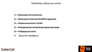 Проблемы облачных сетей
1. Большие L2-сегменты
2. Большое количество MAC-адресов
3. Ограниченность VLAN
4. Соединение нескольких дата-центров
5. Гибридные сети
6. Защита трафика
 