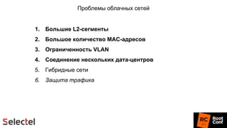 Проблемы облачных сетей
1. Большие L2-сегменты
2. Большое количество MAC-адресов
3. Ограниченность VLAN
4. Соединение нескольких дата-центров
5. Гибридные сети
6. Защита трафика
 