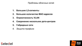 Проблемы облачных сетей
1. Большие L2-сегменты
2. Большое количество MAC-адресов
3. Ограниченность VLAN
4. Соединение нескольких дата-центров
5. Гибридные сети
6. Защита трафика
 