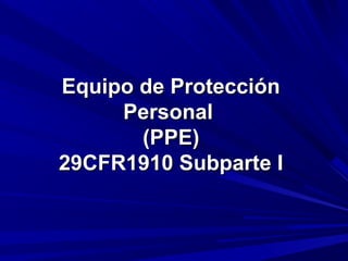 Equipo de ProtecciónEquipo de Protección
PersonalPersonal
(PPE)(PPE)
29CFR1910 Subparte I29CFR1910 Subparte I
 