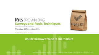 WHEN	
  YOU	
  HAVE	
  TO	
  DO	
  IT,	
  DO	
  IT	
  RIGHT
©	
  2015,	
  Right	
  IT	
  Services.	
  All	
  rights	
  reserved Rua	
  Odette	
  Saint	
  Maurice	
  |	
  Lote	
  3L	
  |	
  Escritório	
  A	
  	
  |	
  1700-­‐921	
  Lisboa	
  |	
  Portugal	
  	
  |+351	
  218	
  232	
  261	
  |	
  +351	
  215	
  975	
  418
Thursday,	
  05	
  November	
  2015
Pedro	
  Pires |	
  Data	
  Analyst
Surveys	
  and	
  Pools	
  Techniques
Questionnaire	
  Process
 