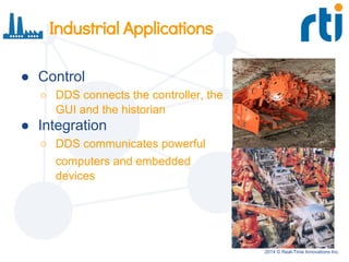 2014 © Real-Time Innovations Inc.
Industrial Applications
● Control
○ DDS connects the controller, the
GUI and the historian
● Integration
○ DDS communicates powerful
computers and embedded
devices
 