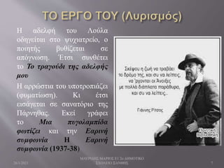 Η αδελφή του Λούλα
οδηγείται στο ψυχιατρείο, ο
ποιητής βυθίζεται σε
απόγνωση. Έτσι συνθέτει
το Το τραγούδι της αδελφής
μου
Η αρρώστια του υποτροπιάζει
(φυματίωση). Κι έτσι
εισάγεται σε σανατόριο της
Πάρνηθας. Εκεί γράφει
το Μια πυγολαμπίδα
φωτίζει και την Εαρινή
συμφωνία. Η Εαρινή
συμφωνία (1937-38)
26/1/2021
ΜΑΥΡΙΔΗΣ ΜΑΡΙΟΣ Ε1 2ο ΔΗΜΟΤΙΚΟ
ΣΧΟΛΕΙΟ ΞΑΝΘΗΣ 7
 