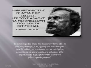 Το κύριο σώμα του έργου του συγκροτούν πάνω από 100
ποιητικές συλλογές, 9 πεζογραφήματα και 4 θεατρικά
έργα. Οι μελέτες για ομοτέχνους του, οι πολυάριθμες
μεταφράσεις και χρονογραφήματα, καθώς και άλλα
δημοσιεύματα συμπληρώνουν την εικόνα του
χαλκέντερου δημιουργού.
26/1/2021
ΜΑΥΡΙΔΗΣ ΜΑΡΙΟΣ Ε1 2ο ΔΗΜΟΤΙΚΟ
ΣΧΟΛΕΙΟ ΞΑΝΘΗΣ 9
 