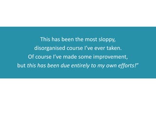 This has been the most sloppy,
disorganised course I’ve ever taken.
Of course I’ve made some improvement,
but this has been due entirely to my own efforts!”
 