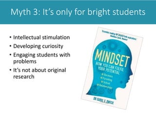 Myth 3: It’s only for bright students
• Intellectual stimulation
• Developing curiosity
• Engaging students with
problems
• It’s not about original
research
 