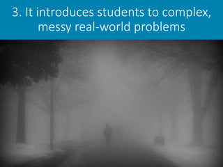 3. It introduces students to complex,
messy real-world problems
 
