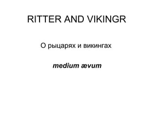 RITTER AND VIKINGR
О рыцарях и викингах
medium ævum
 