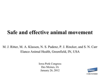 Safe and effective animal movement

M. J. Ritter, M. A. Klassen, N. S. Pudenz, P. J. Rincker, and S. N. Carr
              Elanco Animal Health, Greenfield, IN, USA


                           Iowa Pork Congress
                              Des Moines, IA
                             January 26, 2012
                                                               USSBUNON00083
 