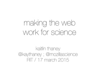 kaitlin thaney
@kaythaney ; @mozillascience
RIT / 17 march 2015
making the web
work for science
 